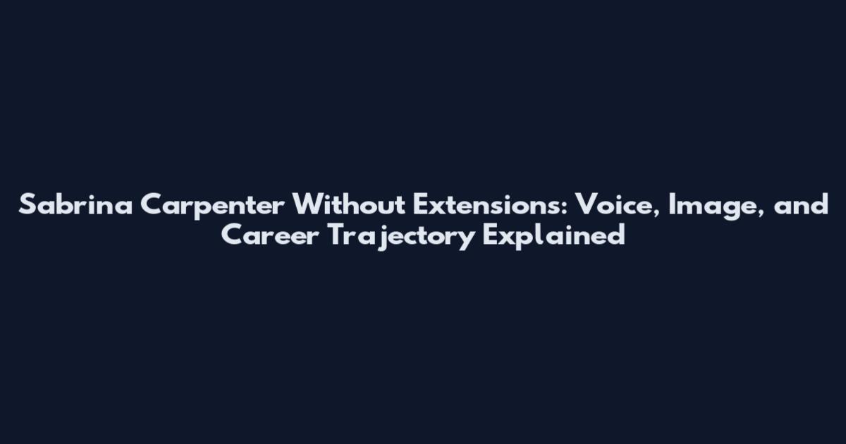 Sabrina Carpenter Without Extensions: Voice, Image, and Career Trajectory Explained