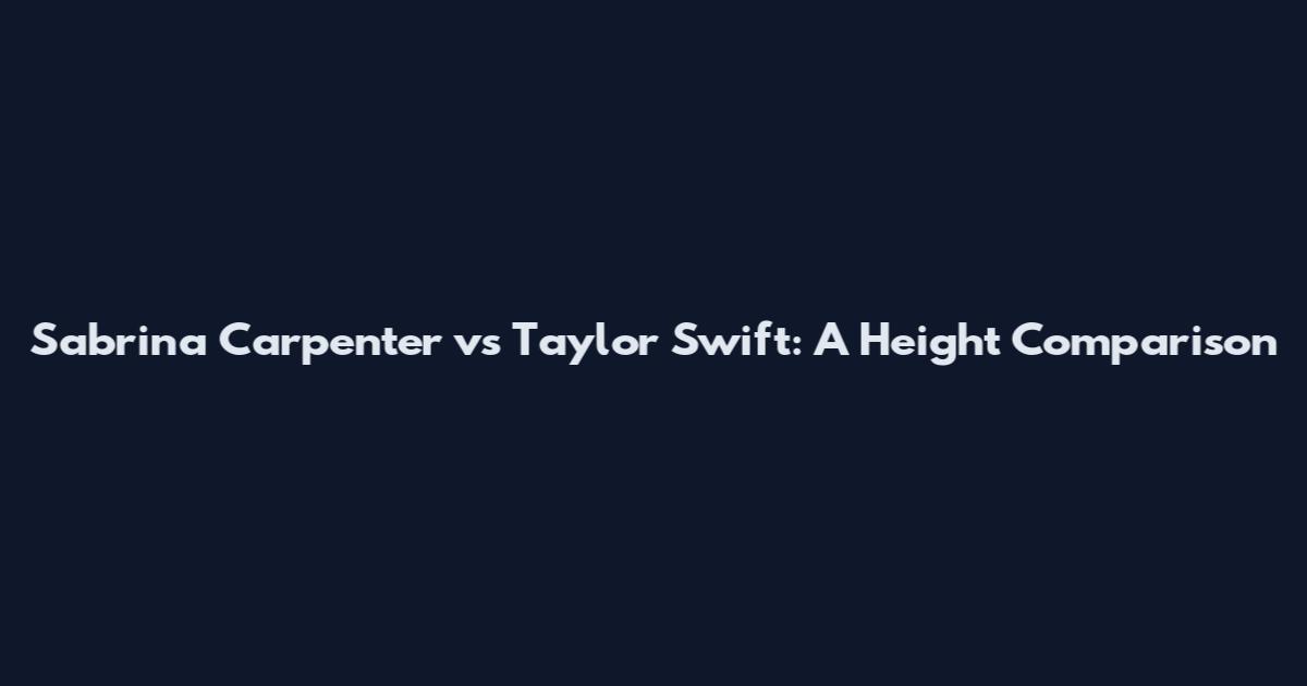 Sabrina Carpenter vs Taylor Swift: A Height Comparison