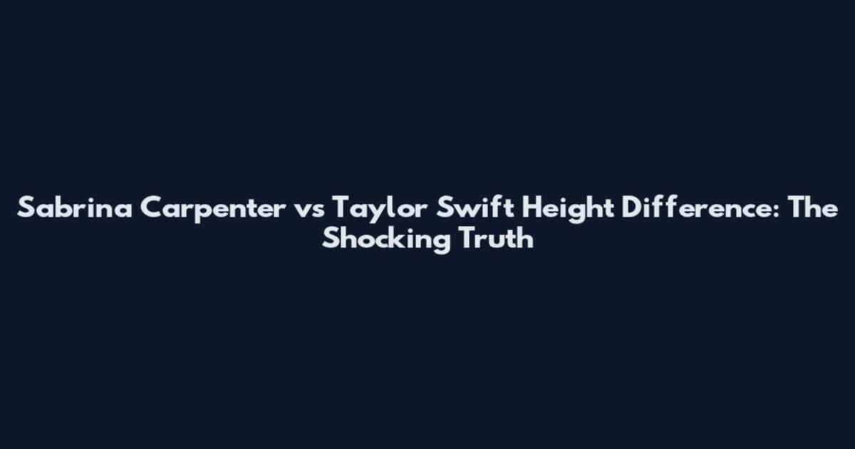 Sabrina Carpenter vs Taylor Swift Height Difference: The Shocking Truth