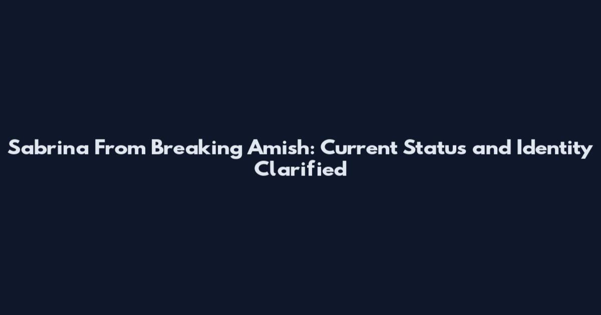 Sabrina From Breaking Amish: Current Status and Identity Clarified