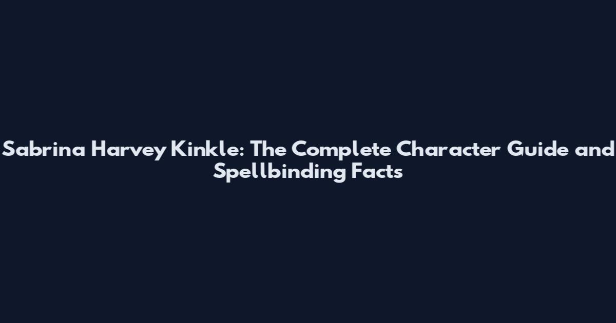 Sabrina Harvey Kinkle: The Complete Character Guide and Spellbinding Facts