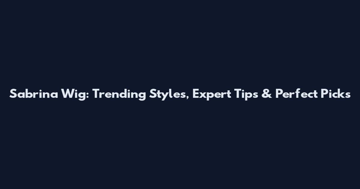 Sabrina Wig: Trending Styles, Expert Tips & Perfect Picks