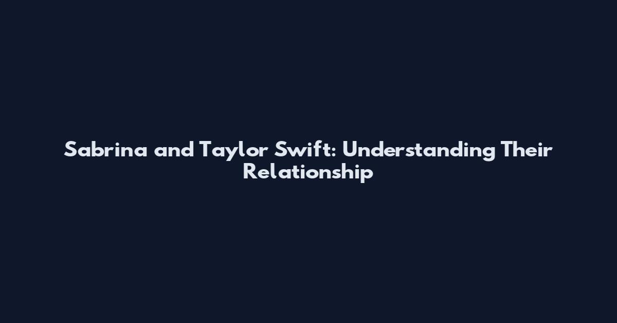 Sabrina and Taylor Swift: Understanding Their Relationship