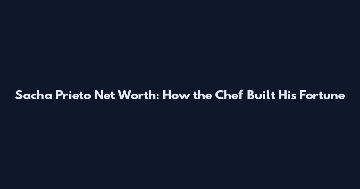 Sacha Prieto Net Worth: How the Chef Built His Fortune