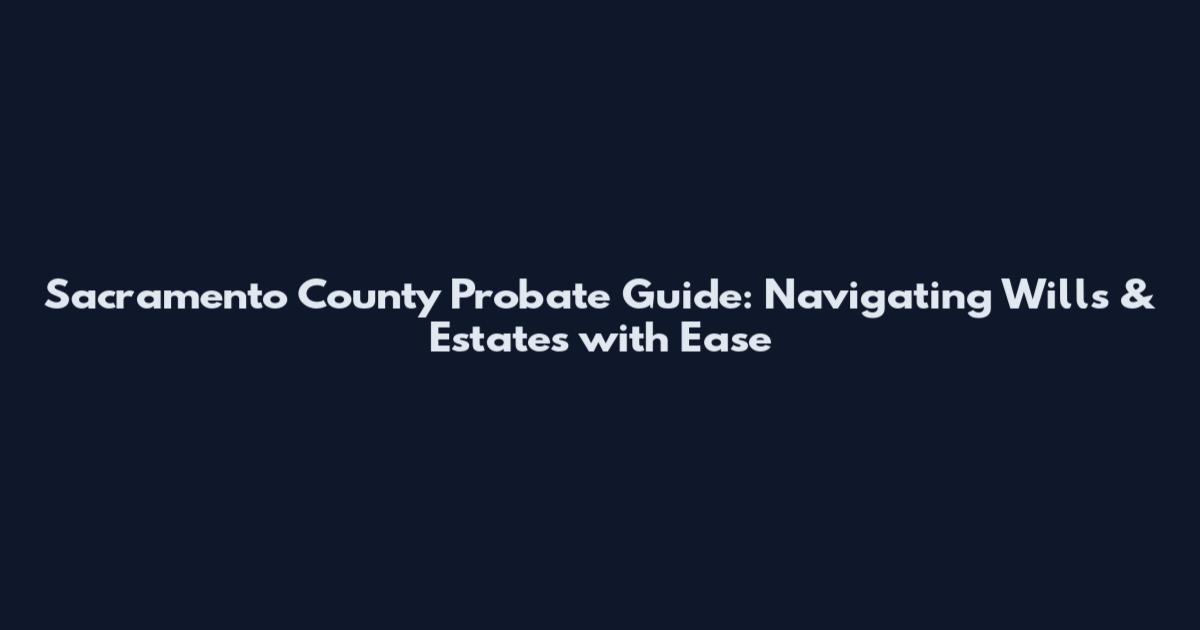 Sacramento County Probate Guide: Navigating Wills & Estates with Ease