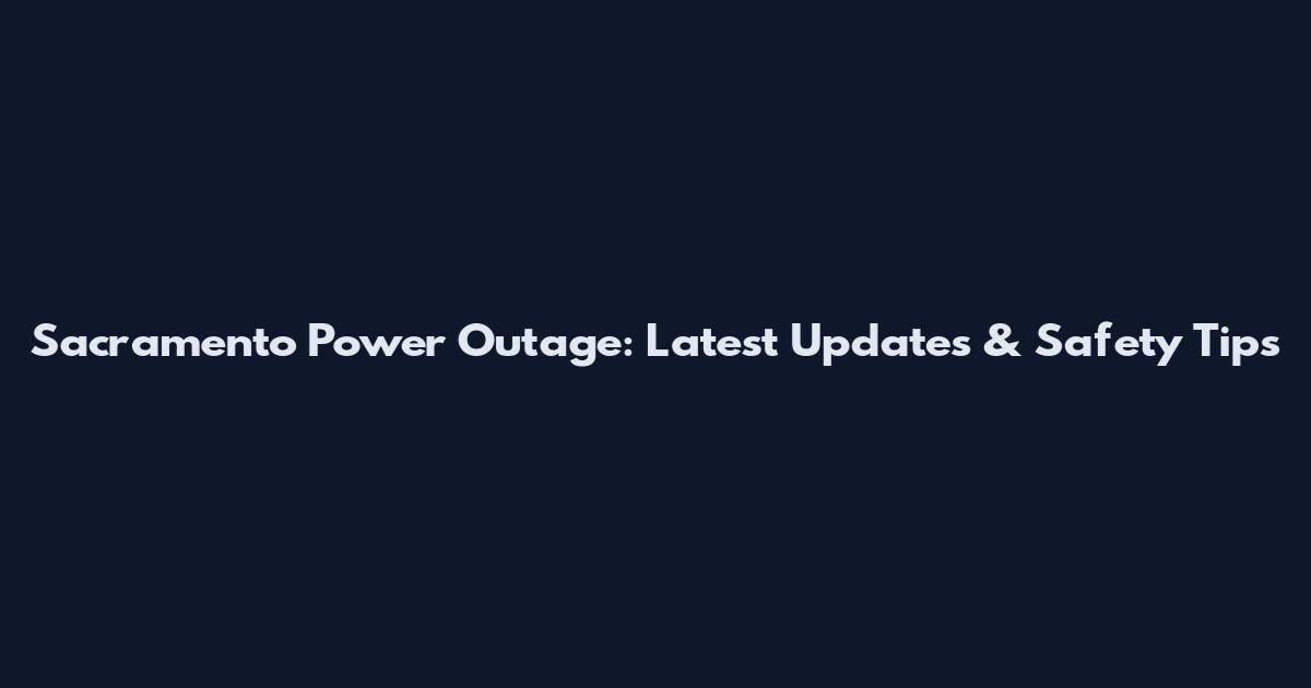 Sacramento Power Outage: Latest Updates & Safety Tips