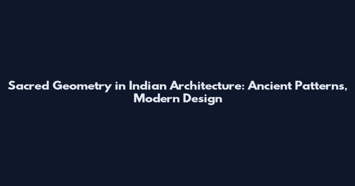 Sacred Geometry in Indian Architecture: Ancient Patterns, Modern Design