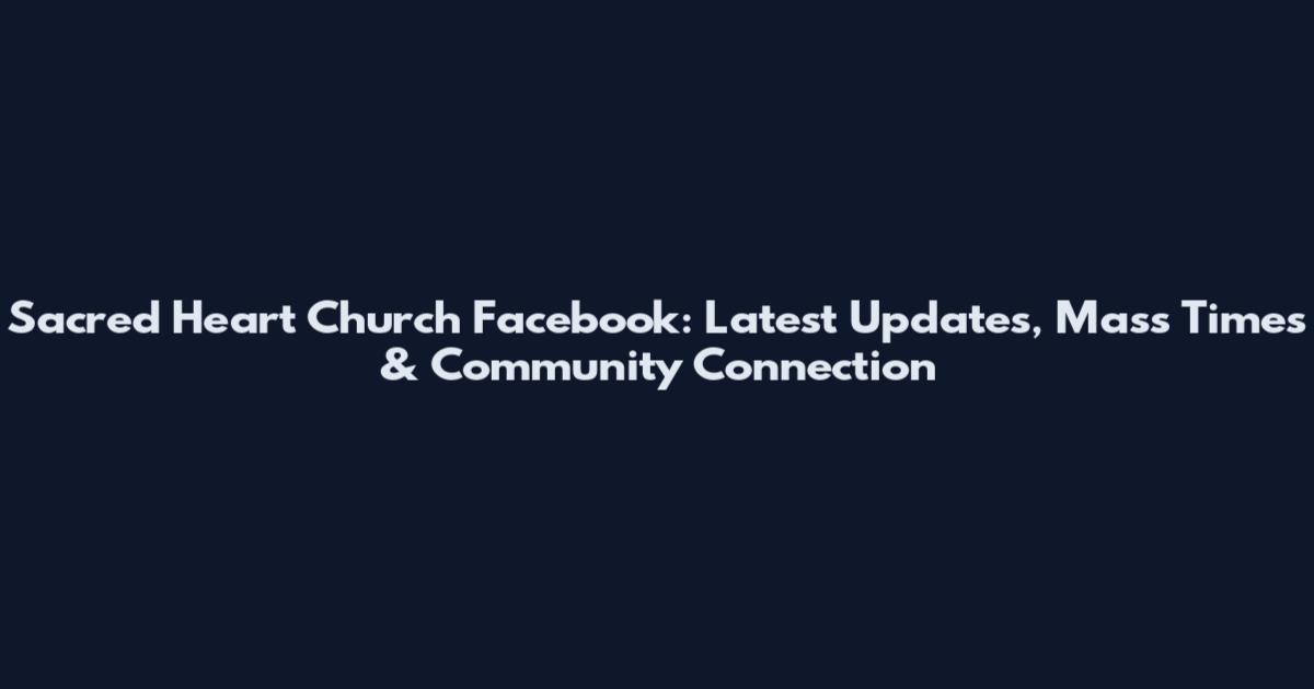 Sacred Heart Church Facebook: Latest Updates, Mass Times & Community Connection