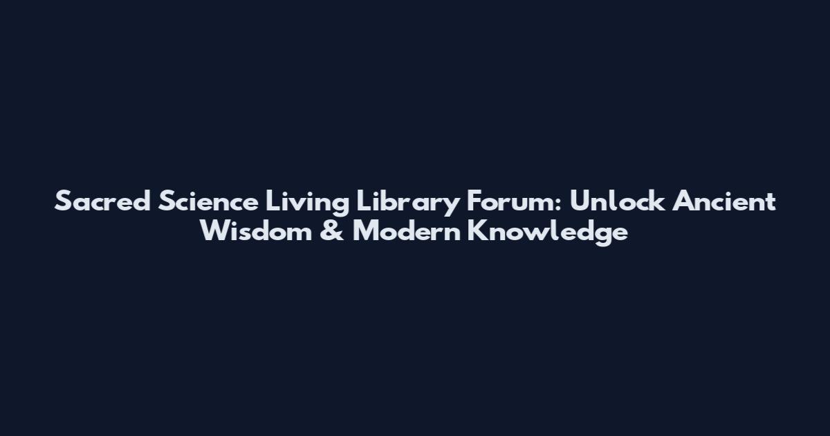 Sacred Science Living Library Forum: Unlock Ancient Wisdom & Modern Knowledge