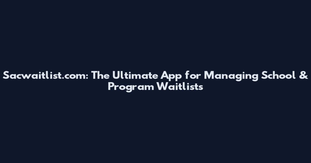 Sacwaitlist.com: The Ultimate App for Managing School & Program Waitlists
