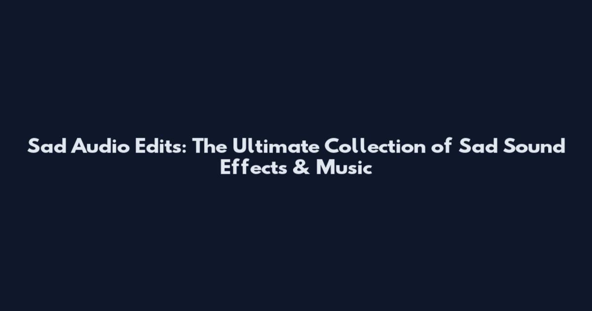 Sad Audio Edits: The Ultimate Collection of Sad Sound Effects & Music