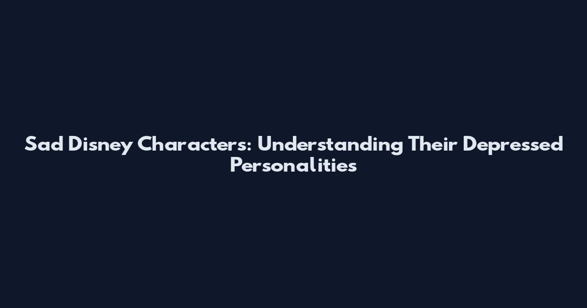 Sad Disney Characters: Understanding Their Depressed Personalities