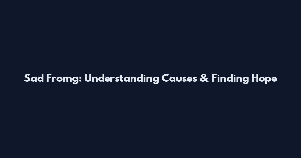 Sad Fromg: Understanding Causes & Finding Hope