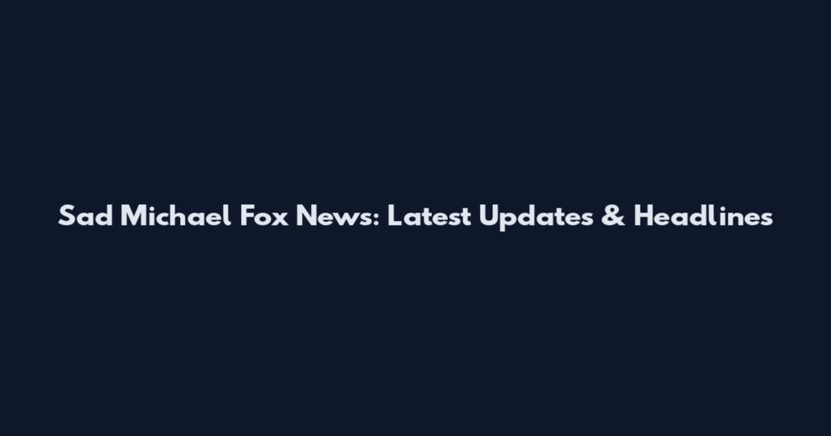 Sad Michael Fox News: Latest Updates & Headlines