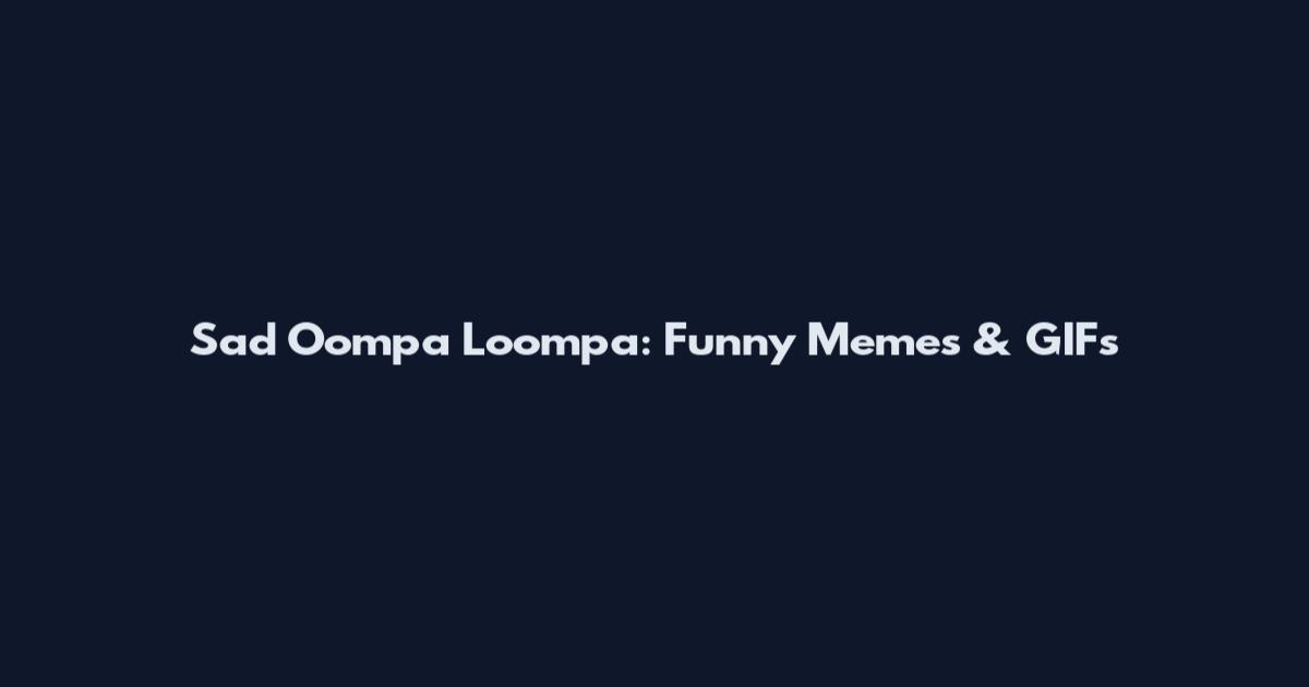 Sad Oompa Loompa: Funny Memes & GIFs