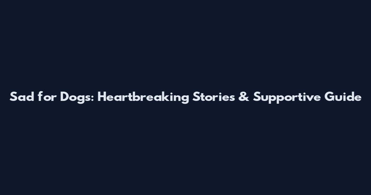 Sad for Dogs: Heartbreaking Stories & Supportive Guide