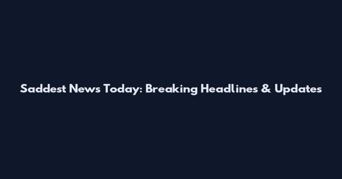 Saddest News Today: Breaking Headlines & Updates