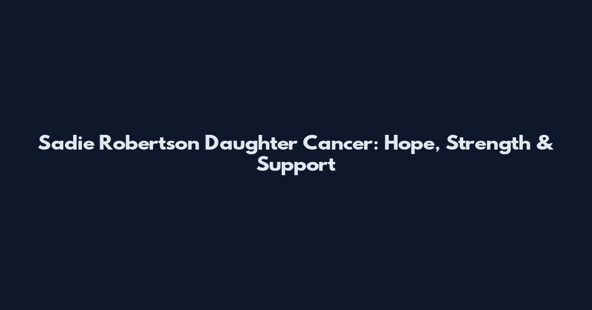 Sadie Robertson Daughter Cancer: Hope, Strength & Support