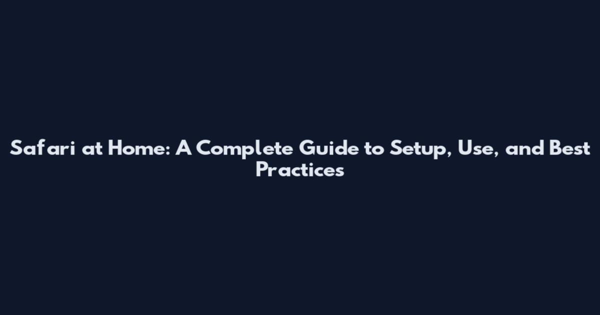Safari at Home: A Complete Guide to Setup, Use, and Best Practices