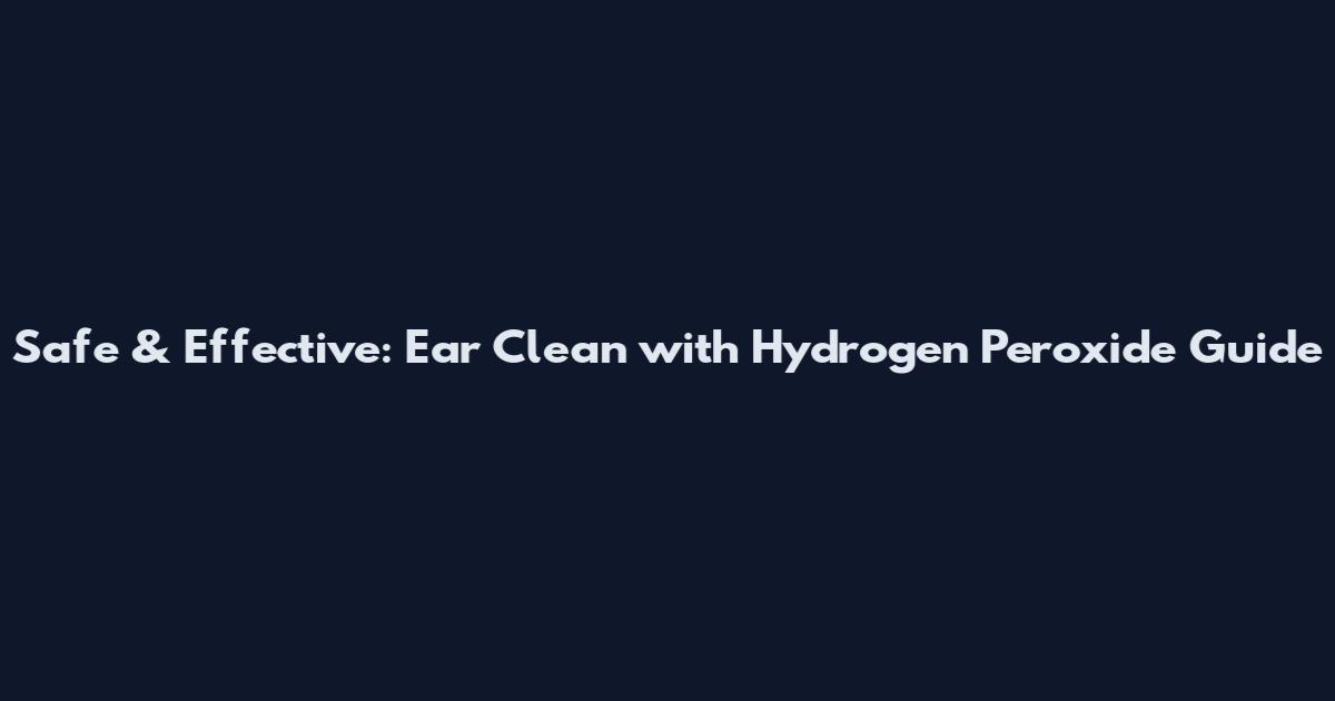 Safe & Effective: Ear Clean with Hydrogen Peroxide Guide
