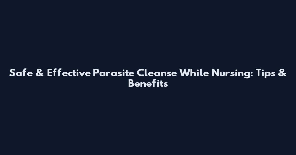 Safe & Effective Parasite Cleanse While Nursing: Tips & Benefits
