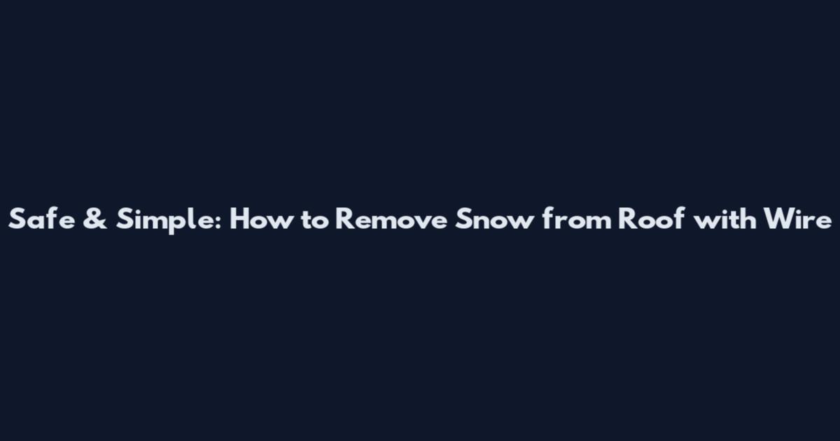 Safe & Simple: How to Remove Snow from Roof with Wire