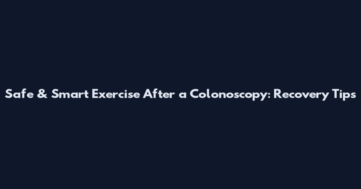 Safe & Smart Exercise After a Colonoscopy: Recovery Tips
