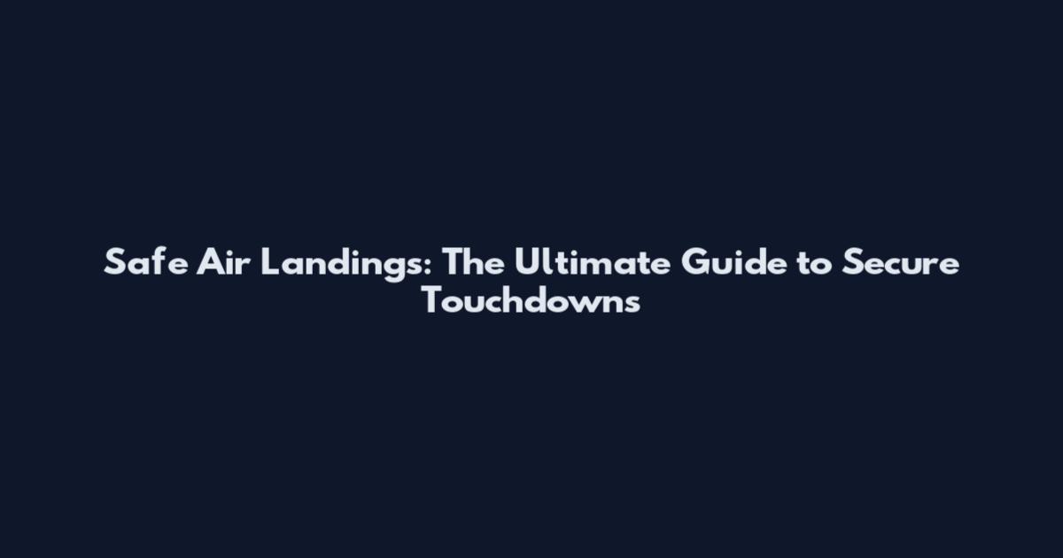 Safe Air Landings: The Ultimate Guide to Secure Touchdowns