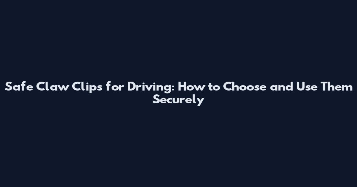 Safe Claw Clips for Driving: How to Choose and Use Them Securely