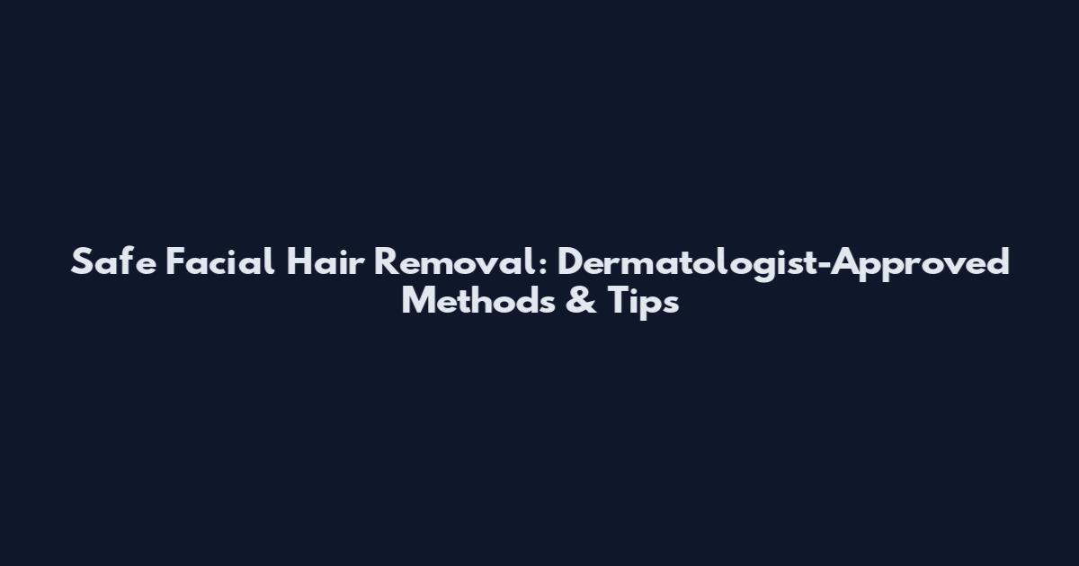 Safe Facial Hair Removal: Dermatologist-Approved Methods & Tips