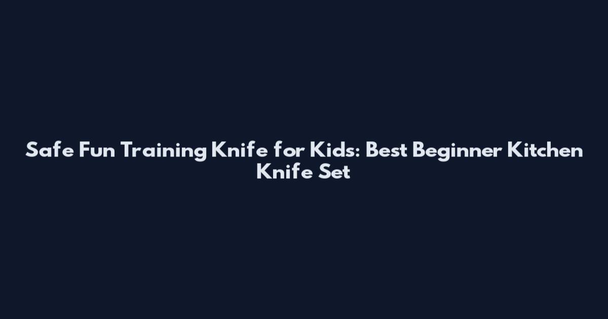 Safe Fun Training Knife for Kids: Best Beginner Kitchen Knife Set