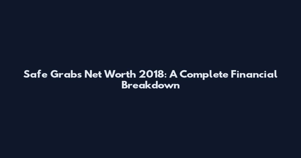 Safe Grabs Net Worth 2018: A Complete Financial Breakdown