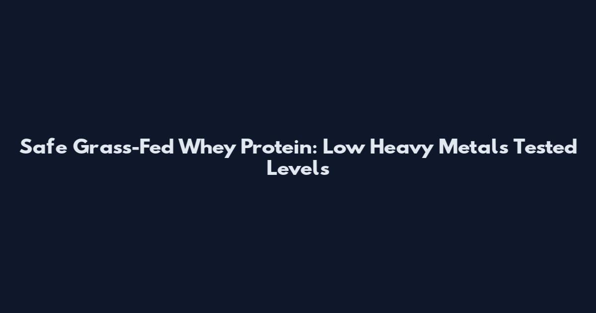 Safe Grass-Fed Whey Protein: Low Heavy Metals Tested Levels