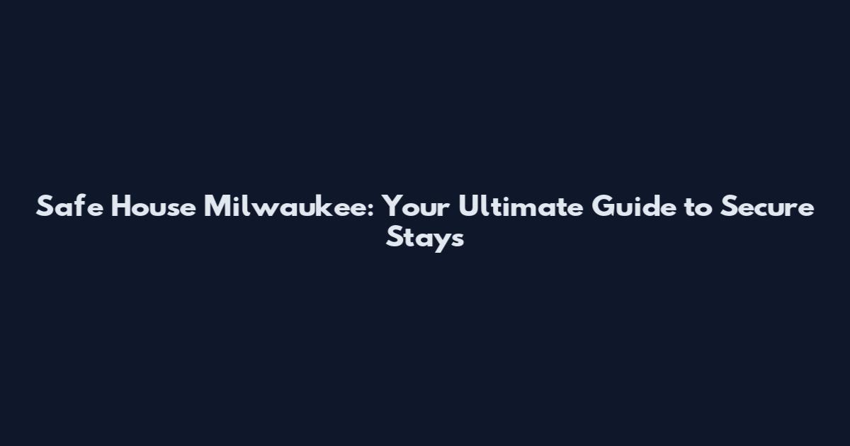 Safe House Milwaukee: Your Ultimate Guide to Secure Stays