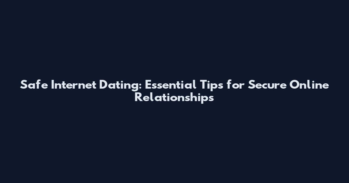 Safe Internet Dating: Essential Tips for Secure Online Relationships