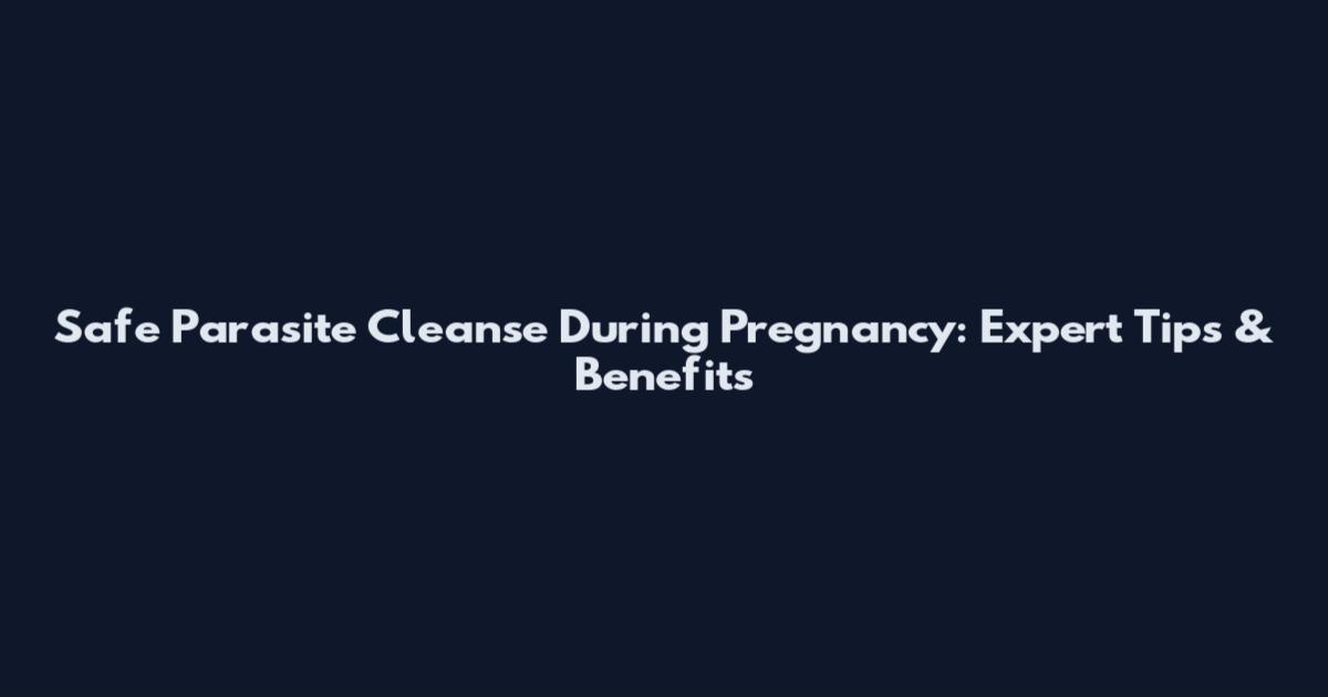 Safe Parasite Cleanse During Pregnancy: Expert Tips & Benefits