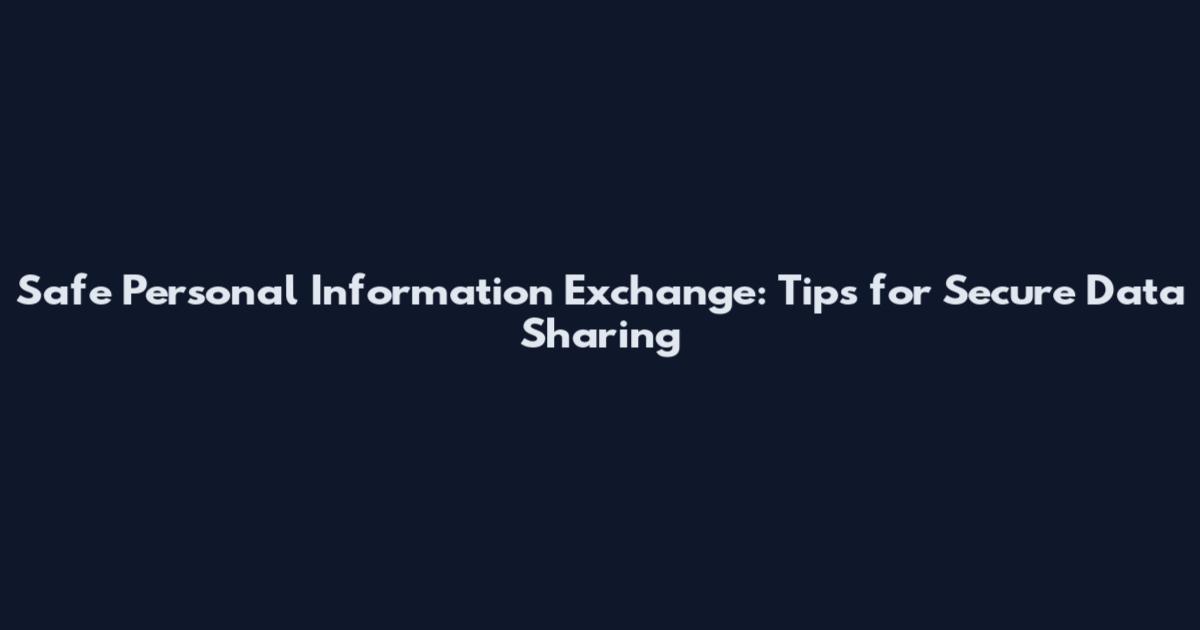 Safe Personal Information Exchange: Tips for Secure Data Sharing