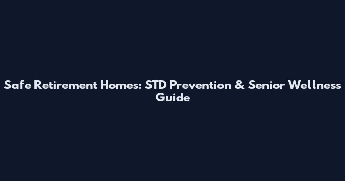 Safe Retirement Homes: STD Prevention & Senior Wellness Guide
