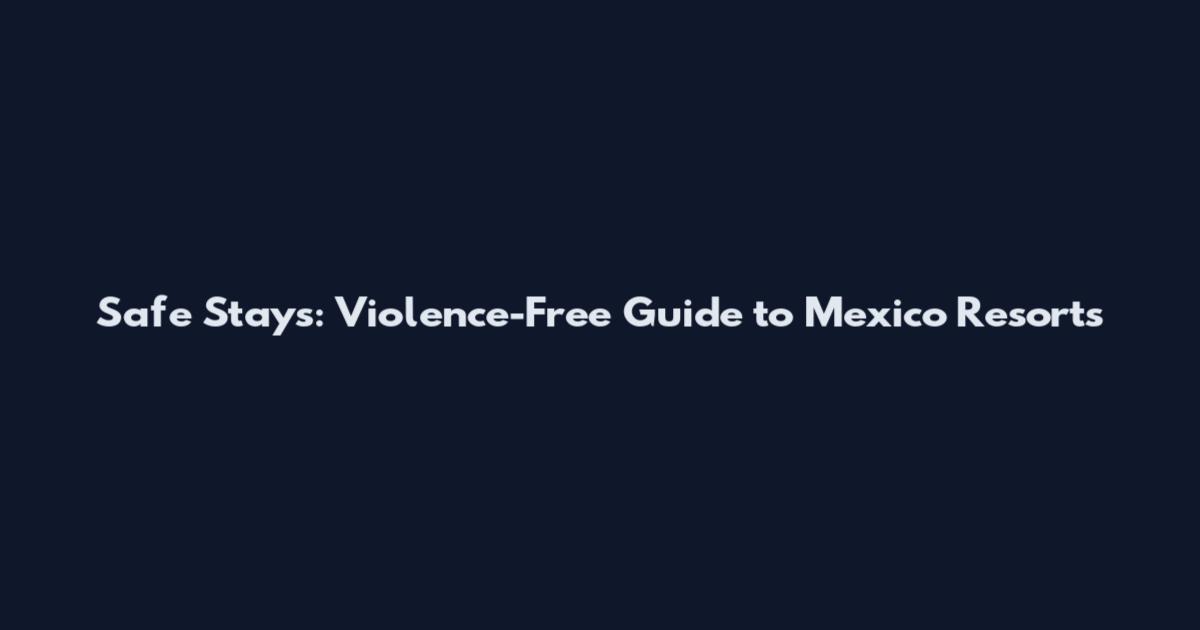 Safe Stays: Violence-Free Guide to Mexico Resorts