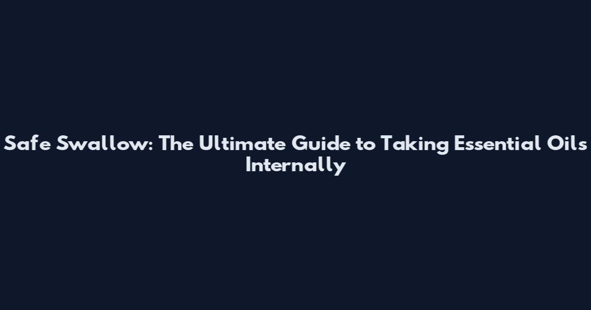 Safe Swallow: The Ultimate Guide to Taking Essential Oils Internally