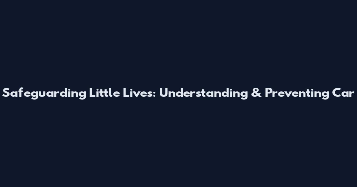 Safeguarding Little Lives: Understanding & Preventing Car