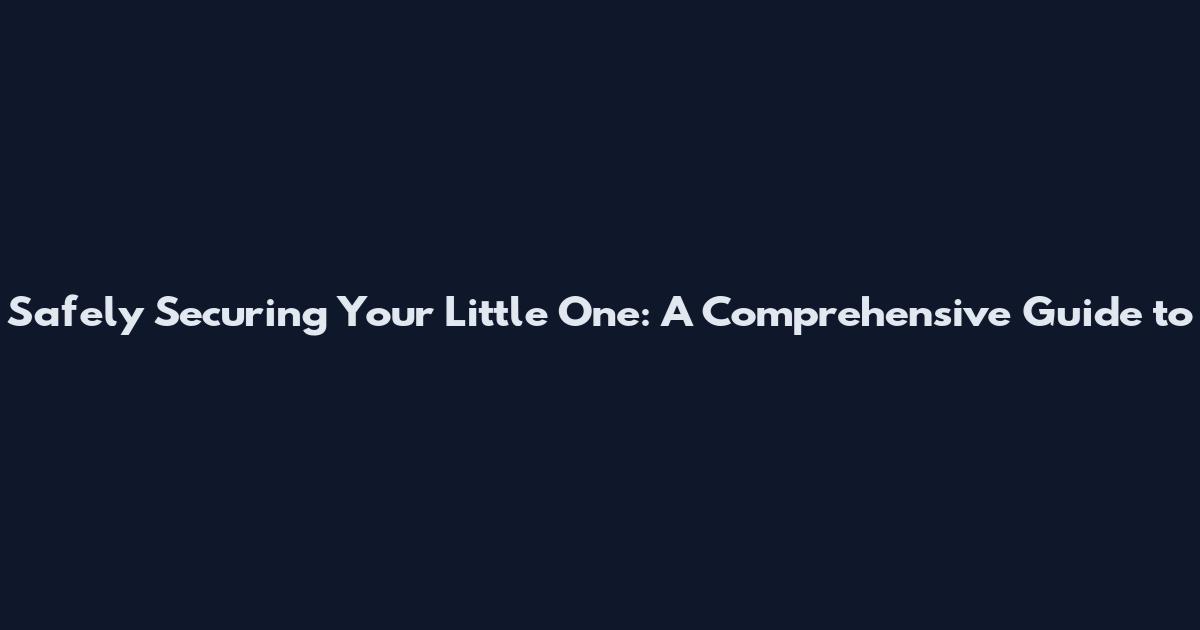 Safely Securing Your Little One: A Comprehensive Guide to