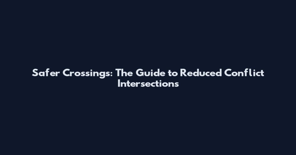 Safer Crossings: The Guide to Reduced Conflict Intersections