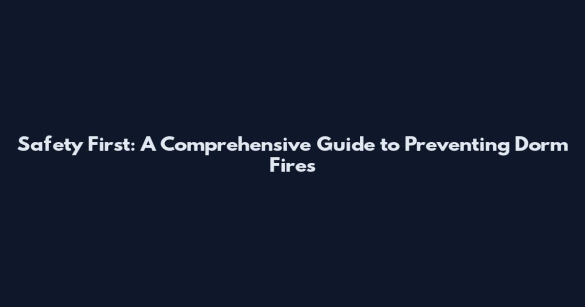 Safety First: A Comprehensive Guide to Preventing Dorm Fires