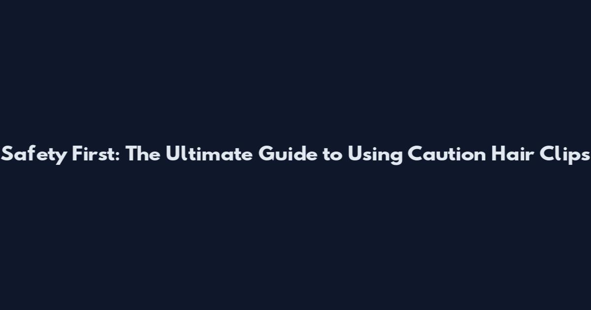 Safety First: The Ultimate Guide to Using Caution Hair Clips