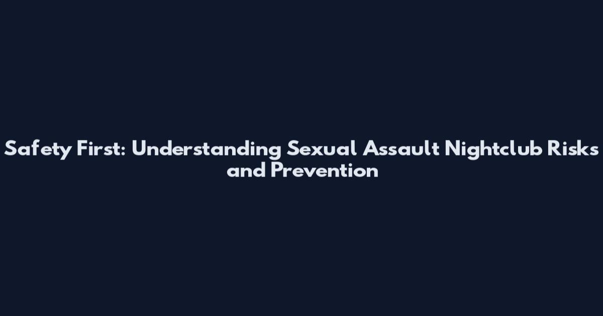 Safety First: Understanding Sexual Assault Nightclub Risks and Prevention