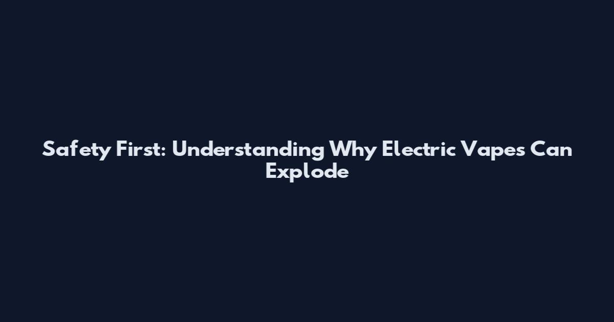 Safety First: Understanding Why Electric Vapes Can Explode