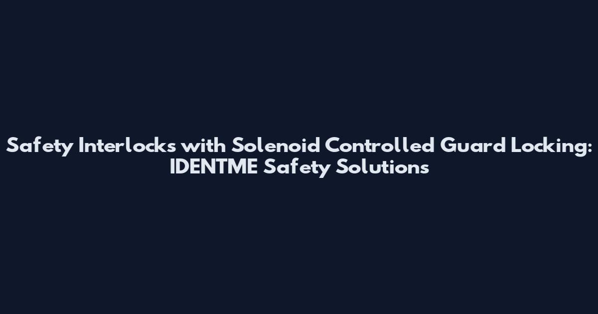 Safety Interlocks with Solenoid Controlled Guard Locking: IDENTME Safety Solutions