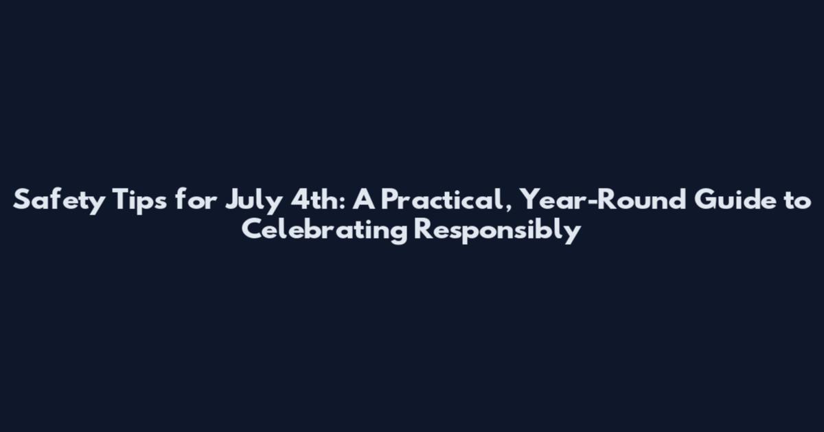 Safety Tips for July 4th: A Practical, Year-Round Guide to Celebrating Responsibly