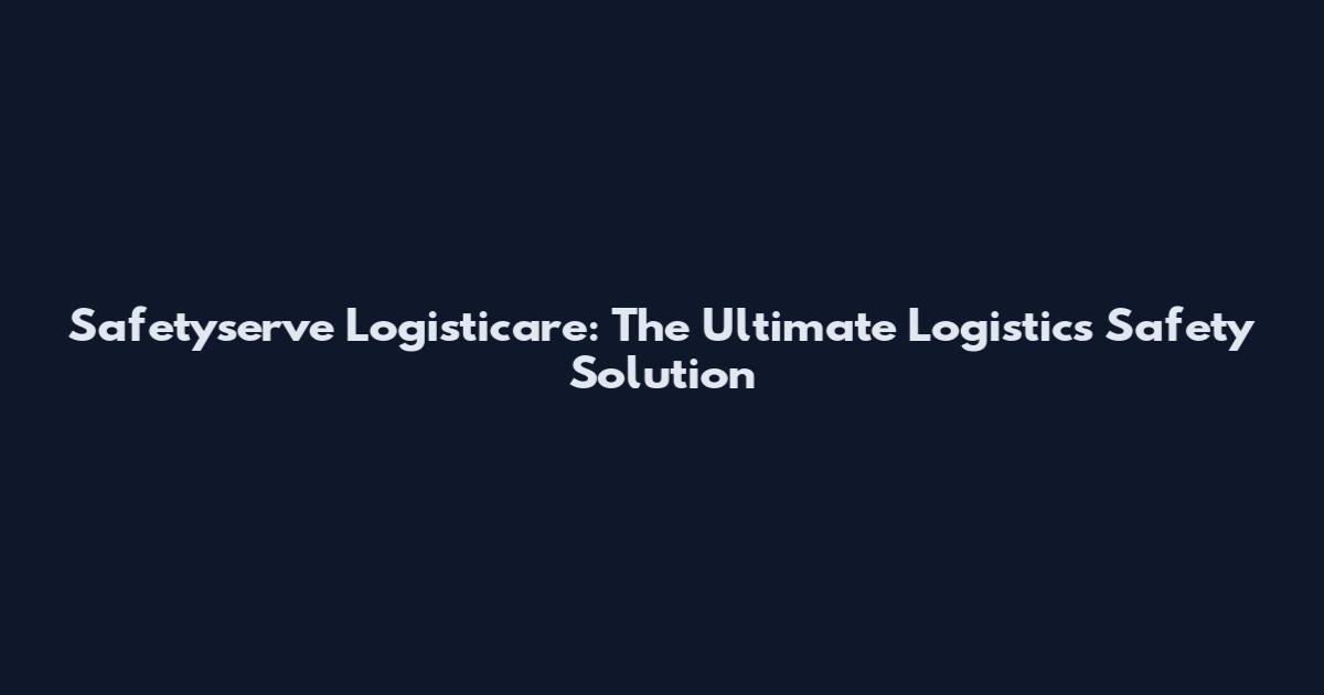 Safetyserve Logisticare: The Ultimate Logistics Safety Solution